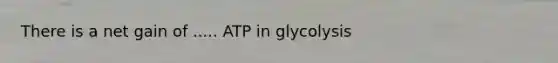 There is a net gain of ..... ATP in glycolysis