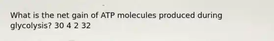 What is the net gain of ATP molecules produced during glycolysis? 30 4 2 32