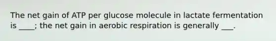 The net gain of ATP per glucose molecule in lactate fermentation is ____; the net gain in aerobic respiration is generally ___.