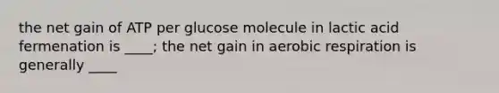 the net gain of ATP per glucose molecule in lactic acid fermenation is ____; the net gain in aerobic respiration is generally ____