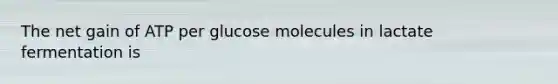 The net gain of ATP per glucose molecules in lactate fermentation is