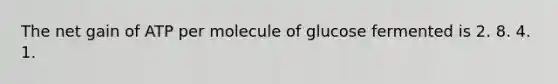 The net gain of ATP per molecule of glucose fermented is 2. 8. 4. 1.