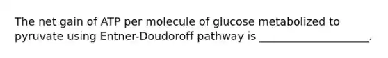 The net gain of ATP per molecule of glucose metabolized to pyruvate using Entner-Doudoroff pathway is ____________________.