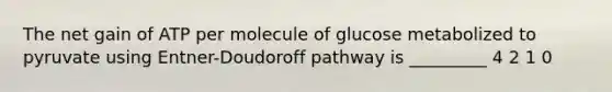 The net gain of ATP per molecule of glucose metabolized to pyruvate using Entner-Doudoroff pathway is _________ 4 2 1 0