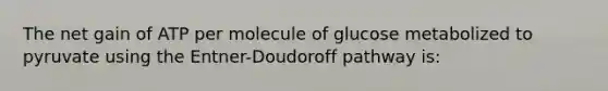 The net gain of ATP per molecule of glucose metabolized to pyruvate using the Entner-Doudoroff pathway is: