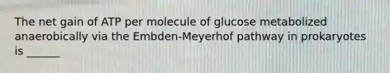 The net gain of ATP per molecule of glucose metabolized anaerobically via the Embden-Meyerhof pathway in prokaryotes is ______