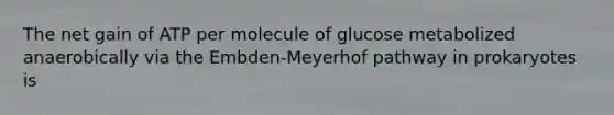 The net gain of ATP per molecule of glucose metabolized anaerobically via the Embden-Meyerhof pathway in prokaryotes is