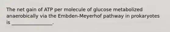 The net gain of ATP per molecule of glucose metabolized anaerobically via the Embden-Meyerhof pathway in prokaryotes is _________________.