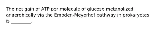 The net gain of ATP per molecule of glucose metabolized anaerobically via the Embden-Meyerhof pathway in prokaryotes is _________.