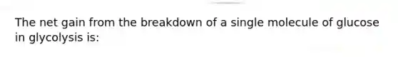 The net gain from the breakdown of a single molecule of glucose in glycolysis is: