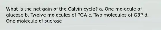 What is the net gain of the Calvin cycle? a. One molecule of glucose b. Twelve molecules of PGA c. Two molecules of G3P d. One molecule of sucrose