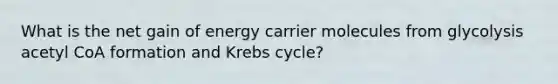 What is the net gain of energy carrier molecules from glycolysis acetyl CoA formation and Krebs cycle?