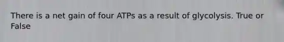 There is a net gain of four ATPs as a result of glycolysis. True or False