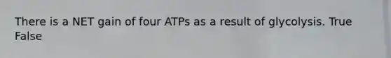 There is a NET gain of four ATPs as a result of glycolysis. True False