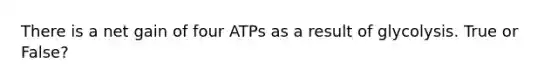 There is a net gain of four ATPs as a result of glycolysis. True or False?