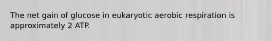 The net gain of glucose in eukaryotic aerobic respiration is approximately 2 ATP.