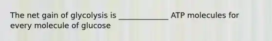 The net gain of glycolysis is _____________ ATP molecules for every molecule of glucose