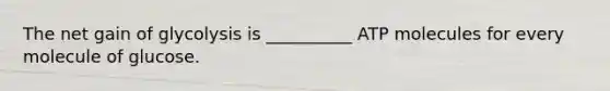 The net gain of glycolysis is __________ ATP molecules for every molecule of glucose.