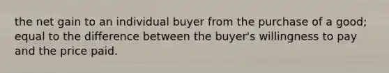 the net gain to an individual buyer from the purchase of a good; equal to the difference between the buyer's willingness to pay and the price paid.