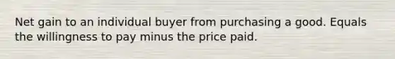 Net gain to an individual buyer from purchasing a good. Equals the willingness to pay minus the price paid.