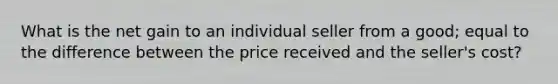 What is the net gain to an individual seller from a good; equal to the difference between the price received and the seller's cost?