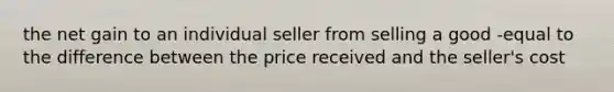 the net gain to an individual seller from selling a good -equal to the difference between the price received and the seller's cost