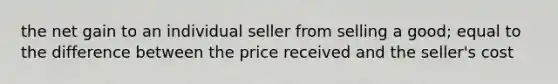 the net gain to an individual seller from selling a good; equal to the difference between the price received and the seller's cost