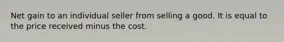 Net gain to an individual seller from selling a good. It is equal to the price received minus the cost.