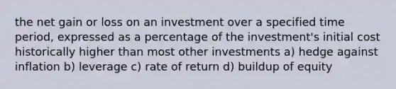 the net gain or loss on an investment over a specified time period, expressed as a percentage of the investment's initial cost historically higher than most other investments a) hedge against inflation b) leverage c) rate of return d) buildup of equity