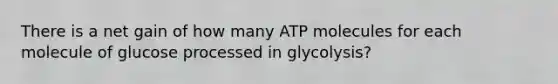 There is a net gain of how many ATP molecules for each molecule of glucose processed in glycolysis?