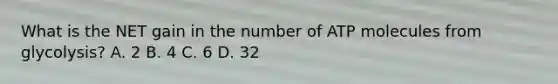 What is the NET gain in the number of ATP molecules from glycolysis? A. 2 B. 4 C. 6 D. 32