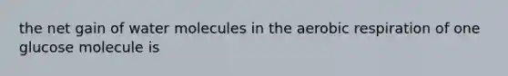 the net gain of water molecules in the aerobic respiration of one glucose molecule is
