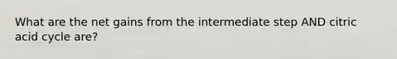 What are the net gains from the intermediate step AND citric acid cycle are?