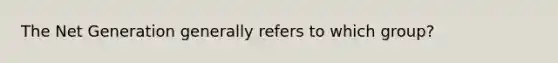 The Net Generation generally refers to which group?