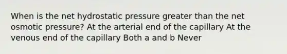 When is the net hydrostatic pressure greater than the net osmotic pressure? At the arterial end of the capillary At the venous end of the capillary Both a and b Never