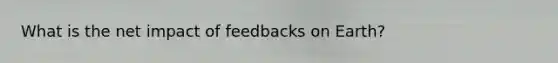 What is the net impact of feedbacks on Earth?