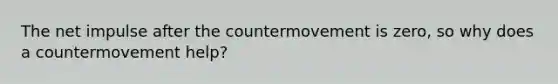 The net impulse after the countermovement is zero, so why does a countermovement help?