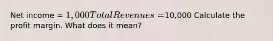 Net income = 1,000 Total Revenues =10,000 Calculate the profit margin. What does it mean?