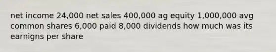 net income 24,000 <a href='https://www.questionai.com/knowledge/ksNDOTmr42-net-sales' class='anchor-knowledge'>net sales</a> 400,000 ag equity 1,000,000 avg common shares 6,000 paid 8,000 dividends how much was its earnigns per share