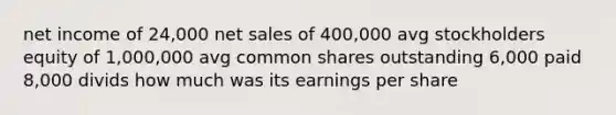 net income of 24,000 <a href='https://www.questionai.com/knowledge/ksNDOTmr42-net-sales' class='anchor-knowledge'>net sales</a> of 400,000 avg stockholders equity of 1,000,000 avg common shares outstanding 6,000 paid 8,000 divids how much was its earnings per share