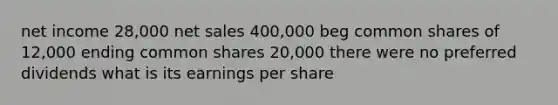 net income 28,000 net sales 400,000 beg common shares of 12,000 ending common shares 20,000 there were no preferred dividends what is its earnings per share