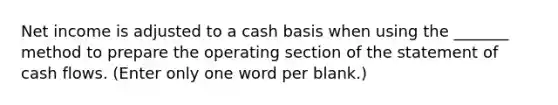 Net income is adjusted to a cash basis when using the _______ method to prepare the operating section of the statement of cash flows. (Enter only one word per blank.)