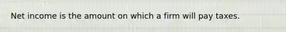 Net income is the amount on which a firm will pay taxes.