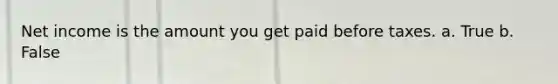 Net income is the amount you get paid before taxes. a. True b. False