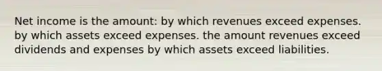 Net income is the amount: by which revenues exceed expenses. by which assets exceed expenses. the amount revenues exceed dividends and expenses by which assets exceed liabilities.