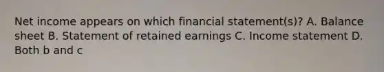 Net income appears on which financial​ statement(s)? A. Balance sheet B. Statement of retained earnings C. Income statement D. Both b and c