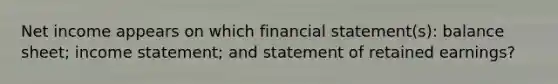 Net income appears on which financial statement(s): balance sheet; income statement; and statement of retained earnings?