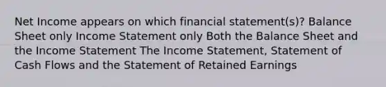 Net Income appears on which financial statement(s)? Balance Sheet only Income Statement only Both the Balance Sheet and the Income Statement The Income Statement, Statement of Cash Flows and the Statement of Retained Earnings