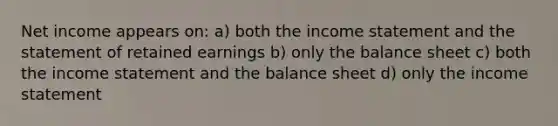 Net income appears on: a) both the income statement and the statement of retained earnings b) only the balance sheet c) both the income statement and the balance sheet d) only the income statement