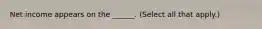 Net income appears on the ______. (Select all that apply.)